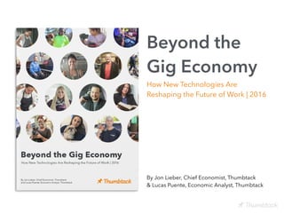 Beyond the
Gig Economy
How New Technologies Are
Reshaping the Future of Work | 2016
By Jon Lieber, Chief Economist, Thumbtack
& Lucas Puente, Economic Analyst, Thumbtack
 