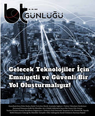 04 - 05 / 2017
Kişiselleştirilmiş Etiket Baskısı Butik Üreticilere Büyük Avantajlar Sağlıyor • Türkiye Yükselişini Sürdürüyor
Kurumsal Dünyanın Kalbi Bu Etkinlikte Attı • Odaklı Saldırıların Sayısı Her Geçen Gün Artıyor
Yazılım Üretimi Oyunun Kurallarını Değiştiriyor • Türkiye’yi Hızlı İnternetle Tanıştıran 4.5G Hizmeti Bir Yaşında
Mobil Dünyanın Geleceği Bu Etkinlikte Tartışıldı • Siber Saldırganlar Kendi Ordularını Kurmaya Başladı
Gelecek Teknolojiler Için
Emniyetli ve Güvenli Bir
Yol Olusşturmalıyız!~
.
 