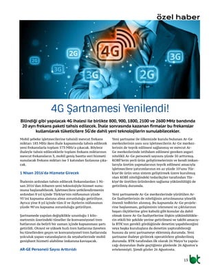 13
Mobil şebeke işletmecilerine tahsisli mevcut frekans
miktarı 183 MHz iken ihale kapsamında tahsis edilecek
yeni frekanslarla toplam 573 MHz’a çıkacak. Böylece
ihaleyle tahsis edileceklerle toplam frekans miktarının
mevcut frekansların 3, mobil geniş bantta veri hizmeti
sunulacak frekans miktarı ise 5 katından fazlasına çıka-
cak.
1 Nisan 2016’da Hizmete Girecek
İhalenin ardından tahsis edilecek frekanslardan 1 Ni-
san 2016’dan itibaren yeni teknolojiyle hizmet sunu-
muna başlanabilecek. İşletmecilere yetkilendirmenin
ardından 8 yıl içinde Türkiye’nin nüfusunun yüzde
95’ini kapsama alanına alma zorunluluğu getiriliyor.
Ayrıca yine 8 yıl içinde tüm il ve ilçelerin nüfusunun
yüzde 90’ını kapsama zorunluluğu getiriliyor.
Şartnamede yapılan değişiklikle uzunluğu 1 kilo-
metrenin üzerindeki tüneller ile konvansiyonel tren
hatlarının da belirli bir zaman içinde kapsanması şartı
getirildi. Otoyol ve yüksek hızlı tren hatlarına ilaveten
bu tünellerden geçen ve konvansiyonel tren hatlarında
yolculuk yapan vatandaşların da seyahatlerinde mobil
genişbant hizmeti alabilme imkanına kavuşacak.
AR-GE Personeli Sayısı Arttırıldı
Yeni şartname ile ülkemizde kurulu bulunan Ar-Ge
merkezlerinin yanı sıra işletmecilerin Ar-Ge merkez-
lerinin de teşvik edilmesi sağlanmış ve mevcut Ar-
Ge merkezlerinde istihdam edilmesi gereken asgari
nitelikli Ar-Ge personeli sayısını yüzde 50 arttırmış.
KOBİ’lerin yerli ürün geliştirmelerinin ve kendi imkan-
larıyla üretim yapmalarının teşvik edilmesi amacıyla
işletmecilere yatırımlarının en az yüzde 10’unu Tür-
kiye’de ürün veya sistem geliştirmek üzere kurulmuş
olan KOBİ niteliğindeki tedarikçiler tarafından Tür-
kiye’de üretilen ürünlerden sağlama yükümlülüğü de
getirilmiş durumda.
Yeni şartnamede Ar-Ge merkezlerinde yürütülen Ar-
Ge faaliyetlerinin de niteliğinin artırılmasına yönelik
önemli tedbirler alınmış. Bu kapsamda Ar-Ge projele-
rine başlanması, gelişiminin izlenmesi ve çıktılarının
başarı ölçütlerine göre kabulü gibi konular da dahil
olmak üzere Ar-Ge faaliyetlerine ilişkin yükümlülükle-
rin etkili bir şekilde yerine getirilmesi ve takibi amacıy-
la BTK’nın gerekli gördüğünde denetim yapabileceğini
veya başka kuruluşlara da denetim yaptırabileceği
hususu da yeni şartnameye eklenmiş durumda. Yeni
şartname ihaleye girilecek operatörlere gönderilmiş
durumda. BTK tarafından ilk olarak 26 Mayıs’ta yapıla-
cağı duyurulan ihale geçtiğimiz günlerde 26 Ağustos’a
ertelenmişti. Şimdi gözler 26 Ağustosta.
4G Şartnamesi Yenilendi!
Bilindiği gibi yapılacak 4G ihalesi ile birlikte 800, 900, 1800, 2100 ve 2600 MHz bandında
20 ayrı frekans paketi tahsis edilecek. İhale sonrasında kazanan firmalar bu frekanslar
kullanılarak tüketicilere 5G’de dahil yeni teknolojilerin sunulabilecekler.
özel haber
 