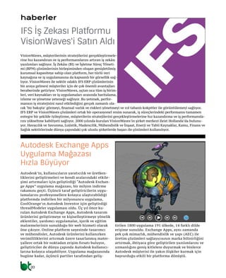 haberler
Autodesk’in, kullanıcıların yaratıcılık ve üretken-
liklerini geliştirmeleri ve kendi aralarındaki etkile-
şimi artırmaları için geliştirdiği “Autodesk Exchan-
ge Apps” uygulama mağazası, bir milyon indirme
rakamını geçti. Üçüncü taraf geliştiricilerin uygu-
lamalarını profesyonellere kolayca ulaştırabildiği
platformda indirilen bir milyonuncu uygulama,
CoolOrange’ın Autodesk Inventor için geliştirdiği
threadModeler uygulaması oldu. Üç yıl önce ku-
rulan Autodesk Exchange Apps, Autodesk tasarım
ürünlerini geliştirmeye ve kişiselleştirmeye yönelik
eklentiler, yardımcı uygulamalar, içerik ve eğitim
malzemelerinin sunulduğu bir web hizmeti olarak
öne çıkıyor. Online platform sayesinde tasarımcı
ve mühendisler, Autodesk ürünlerini kullanırken
verimililiklerini artırmak üzere tasarlanmış mater-
yallere ortak bir noktadan erişim fırsatı buluyor,
geliştiriciler de dünya çapında Autodesk kullanıcı-
larına kolayca ulaşabiliyor. Uygulama mağazasında
bugüne kadar, üçüncü partiler tarafından geliş-
tirilen 1800 uygulama 191 ülkede, 14 farklı dilde
erişime sunuldu. Exchange Apps, aynı zamanda
pek çok mimarlık, mühendislik ve yapı (AEC) ile
üretim çözümleri sağlayıcısının marka bilinirliğini
artırmak, ihtiyaca göre geliştirilen yazılımlarını ve
uzmanlığını geniş kitlelere duyurmak ve binlerce
Autodesk müşterisi ile yakın ilişkiler kurmak için
başvurduğu etkili bir platforma dönüştü.
Autodesk Exchange Apps
Uygulama Mağazası
Hızla Büyüyor
VisionWaves, müşterilerinin stratejilerini gerçekleştirmele-
rine hız kazandıran ve iş performanslarını artıran iş zekâsı
yazılımları sağlıyor. İş Zekâsı (BI) ve İşletme Süreç Yöneti-
mi (BPM) çözümlerinin birleşiminden oluşan genişletilmiş
kurumsal kapasiteye sahip olan platform, her türlü veri
kaynağına ve iş uygulamasına da kapsamlı bir görsellik sağ-
lıyor. VisionWaves ile sektör odaklı IFS ERP çözümlerinin
bir araya gelmesi müşteriler için de çok önemli avantajları
beraberinde getiriyor. VisionWaves, uçtan uca tüm iş birim-
leri, veri kaynakları ve iş uygulamaları arasında haritalama,
izleme ve yönetme yeteneği sağlıyor. Bu yetenek, perfor-
mansın iş stratejisini nasıl etkilediğini gerçek zamanlı ola-
rak ‘bir bakışta’ görmeyi, finansal varlık ve riskleri yönetmeyi ve rol tabanlı kokpitler ile görüntülemeyi sağlıyor.
IFS ERP ve VisionWaves çözümleri ortak bir operasyonel resim sunarak, iş süreçlerindeki performansı tamamen
entegre bir şekilde iyileştirme, müşterilerin stratejilerini gerçekleştirmelerine hız kazandırma ve iş performansla-
rını yükseltme kabiliyeti sağlıyor. 2000 yılında kurulan VisionWaves’in şirket merkezi Zeist Hollanda’da bulunu-
yor. Havacılık ve Savunma, Lojistik, Madencilik, Mühendislik ve İnşaat, Enerji ve Tabii Kaynaklar, Kamu, Finans ve
Sağlık sektörlerinde dünya çapındaki çok uluslu şirketlerde başarı ile çözümleri kullanılıyor.
IFS İş Zekası Platformu
VisionWaves'i Satın Aldı
20
 