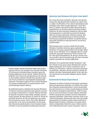 29
temine adapte olacak? Firmalara hiçbir şeyi hızlıca
yapmak istemez. Bu sebepten bazı firmalar Windows
10 tanıtımının ardından hemen harekete geçse de
birçoğu beklemeyi tercih edecek. Yüksek ihtimal bu
bekleme 2016 yılının ilk çeyreği boyunca da sürecek
ve ilk çeyreğin ardından birçok firma harekete geçe-
rek ücretsiz yükseltme seçeneğinden faydalanmak
isteyecek. Firmaların çoğunun 2016 yılında Windows
10’a geçmesi beklenirken az sayıda firmanın 2017
yılına kalacağı tahmin ediliyor.
Bu bekleyişin başlıca sebeplerinin başında Windows
10 işletim sistemini kullananlardan gelecek yorumla-
rın yattığını söyleyebiliriz. Firmalar işletim sistemin-
de çıkacak sorunların tespit edilip ardından yayınla-
nacak yamalar ile daha güvenli ve stabil bir sistem ile
çalışmak istiyorlar. Bu durum bekleyişin ana neden-
leri arasında yer alıyor. Ayrıca Microsoft yükseltme
süresini bir yıl ile sınırlı tutmayabilir. Bu durumda
yine firmaların gündeminde ve hızlı hareket etmeye-
rek bekle ve gör seçeneklerini kullanmak istiyorlar.
İşletmeler İçin Windows 10’u Çekici Kılan Nedir?
Bu soruya iki cevap verilebilir. Birincisi yeni işletim
sisteminin yüksek güvenlik özelliklerine sahip olma-
sı. Diğeri ise Windows 10’un sistem kaynaklarını eski
sürümlere göre daha hesaplı tüketmesi. Artık Win-
dows 10 işletim sistemiyle birlikte biyometrik giriş
yapılabilecek ve donanım tabanlı şifreleme kullanı-
labilecek. Bu gibi avantajlar şirketlerin işlerini daha
da kolaylaşması ve güvenlik açısından bir kademe
daha üst seviyeye geçmeleri anlamına geliyor. Ben-
zer şekilde BYOD (Kendi Cihazını Getir) modelini
benimsemiş şirketlerde Windows 10 işletim sistemi
sayesinde kendilerine daha güvenli bir yol haritası
çizebilecekler.
Tüm bunların yanı sıra kısa vadede birçok şirket
Windows 8 işletim sistemine geçiş yapmadan direk
Windows 10’a geçiş yaparak daha hızlı hareket edebi-
lecek. Ayrıca Windows 10‘un sağladığı ikisi bir arada
çözümler sayesinde kullanıcılar farklı cihazları tek
bir cihaz gibi kullanabilecek. Bu durum çalışma orta-
mı açısından zaman kazandıracağı gibi aynı zamanda
maliyet açısından da avantaj sağlayacak.
Windows 10’un gelmesiyle birlikte Windows 7 işle-
tim sistemi yavaş yavaş yaşam döngüsünün sonuna
doğru yaklaşacak. 2017 yılının sonunda ise çok az
kullanıcının Windows 7 işletim sistemiyle çalışacağı
ön görülüyor. Windows XP konusunda ise henüz bir
tahmin yok fakat önümüzdeki günler bu iki eski işle-
tim sisteminin ne durumda olduğunu gözler önüne
serecek.
Eylemsizlik En Büyük Engel Olacak
Windows 20 işletim sisteminin işletmeler tarafından
kabul görmemesinin nedenleri ne olabilir? Bu neden-
lerin başında eylemsizlik geliyor. Genel olarak baktı-
ğımızda donanım ve yazılım uyumsuzluğunun büyük
bir problem olmadığını söyleyebiliriz. Tabii ki dona-
nım ve yazılım üreticileri bu yeni işletim sistemiyle
birlikte çalışmak için ürünleri üzerinde düzenleme
yapmaya başladılar. Fakat halen uyumsuz ürün ve ya-
zımlar bulunmakta. Bunlarında yakın süre içerisinde
güncellemler ile birlikte uyumlu olması bekleniyor.
Büyük ölçekli firmaların Windows 10’a geçiş süreci
tahmin ettiğinizden büyük bir proje. Sadece sistem-
lerin yüklenmesiyle işler rayına oturmuyor. Plan ve
 