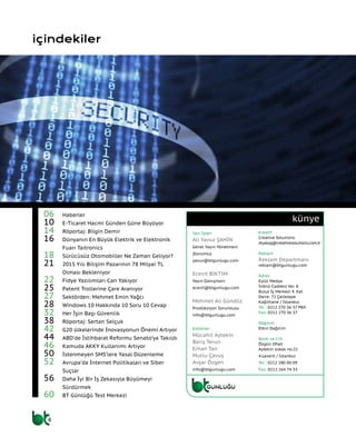 4
künye
içindekiler
06	 Haberler
10	 E-Ticaret Hacmi Günden Güne Büyüyor
14	 Röportaj: Bilgin Demir
16	 Dünyanın En Büyük Elektrik ve Elektronik
Fuarı Taitronics
18 	 Sürücüsüz Otomobiller Ne Zaman Geliyor?
21	 2015 Yılı Bilişim Pazarının 78 Milyar TL
Olması Bekleniyor
22	 Fidye Yazılımları Can Yakıyor
25	 Patent Trollerine Çare Aranıyor
27	 Sektörden: Mehmet Emin Yağcı
28	 Windows 10 Hakkında 10 Soru 10 Cevap
32	 Her İşin Başı Güvenlik
38	 Röportaj: Sertan Selçuk
42	 G20 ülkelerinde İnovasyonun Önemi Artıyor
44	 ABD’de İstihbarat Reformu Senato’ya Takıldı
46	 Kamuda AKKY Kullanımı Artıyor
50	 İstenmeyen SMS’lere Yasal Düzenleme
52	 Avrupa’da İnternet Politikaları ve Siber
Suçlar
56	 Daha İyi Bir İş Zekasıyla Büyümeyi
Sürdürmek
60	 BT Günlüğü Test Merkezi
Yazı İşleri
Ali Yavuz ŞAHİN
Genel Yayın Yönetmeni
(Sorumlu)
yavuz@btgunlugu.com
Ecevit BIKTIM
Yayın Danışmanı
ecevit@btgunlugu.com
Mehmet Ali Gündüz
Prodüksiyon Sorumlusu
info@btgunlugu.com
Editörler
Mücahit Aytekin
Barış Terun
Erhan Tan
Mutlu Çavuş
Avşar Özgen
info@btgunlugu.com
Kreatif
Creative Solutions
diyalog@creativesolutions.com.tr
Reklam
Reklam Departmanı
reklam@btgunlugu.com
Adres
Eylül Medya
İnönü Caddesi No: 8
Bulut İş Merkezi 4. Kat
Daire: 72 Çeliktepe
Kağıthane / İstanbul
Tel : 0212 270 36 37 PBX
Fax: 0212 270 36 37
Dağıtım
Etkin Dağıtım
Baskı ve Cilt
Özgün Ofset
Aytekin sokak no:21
4.Levent / İstanbul
Tel : 0212 280 00 09
Fax: 0212 264 74 33
 