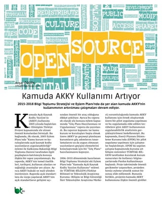 46
telekom
Kamuda AKKY Kullanımı Artıyor
2015-2018 Bilgi Toplumu Stratejisi ve Eylem Planı’nda da yer alan kamuda AKKY’nin
kullanımının artırılması çalışmaları devam ediyor.
K
amuda Açık Kaynak
Kodlu Yazılım’ın
(AKKY) kullanımı
2003 yılında başlatılan
e-Dönüşüm Türkiye
Projesi kapsamında ele alınan
önemli konulardan birisiydi. Bu
bağlamda, ilk olarak, 2005 Eylem
Planı’nda “Kamu kurum ve ku-
ruluşlarında açık kaynak kodlu
yazılımların uygulanabilirliği”
eylemi ile Kalkınma Bakanlığı Bilgi
Toplumu Dairesi tarafından ilgili
paydaşların katılımıyla konuya
ilişkin bir rapor yayınlanmıştı. Bu
raporda, AKKY’nin temel özellik-
leri, tarihçesi, kullanım alanları ve
sağladığı avantajlar yer alıyor. Ay-
rıca AKKY hukuki ve mali yönden
inceleniyor. Raporda açık standart-
lara da vurgu yapılarak AKKY’nin
açık standartların gelişimi açı-
sından önemli bir araç olduğuna
dikkat çekiliyor. Ayrıca bu rapora
ek olarak söz konusu eylem kapsa-
mında “Göç Planı Hazırlanması ve
Uygulanması” raporu da yayınlan-
dı. Bu raporun kapsamı ise kamu
kurum ve kuruluşları başta olmak
üzere AKKY’ye geçmeyi planlayan
kurumların göç adımlarını tasar-
lamalarını ya da uygun olmayan
yazılımların geçişini elemelerini
kolaylaştırmak için bir “Göç Planı”
hazırlanmasını kapsıyor.
2006-2010 döneminde hazırlanan
Bilgi Toplumu Stratejisi eki Eylem
Planı’nda “Kamuda Açık Kaynak
Kodlu Yazılım Kullanımı” eylemi
ile TÜBİTAK-BİLGEM (Türkiye
Bilimsel ve Teknolojik Araştırma
Kurumu–Bilişim ve Bilgi Güvenliği
İleri Teknolojiler Araştırma Merke-
zi) sorumluluğunda kamuda AKKY
kullanımı için örnek oluşturmak
üzere bir pilot uygulama yapılması
ve bu uygulamada elde edilen tec-
rübelere göre AKKY kullanımının
uygulanabilirlik analizinin ger-
çekleştirilmesi hedeflenmişti. Bu
kapsamda, Enerji Piyasası Düzen-
leme Kurumu’nda (EPDK) bir pilot
uygulama yapılması için çalışma-
lar başlatılmıştı. EPDK’da yapılan
çalışma kapsamında kuruma ait
bilişim sistemleri TÜBİTAK-BİL-
GEM tarafından kurularak kurum
sunucuları ile kullanıcı bilgisa-
yarlarında Pardus kullanılmaya
başlandı. Proje takviminde önemli
gecikmeler yaşanırken, projeden
henüz eyleme yönelik somut bir
sonuç elde edilemedi. Bununla
birlikte, projenin kamuda AKKY
kullanımına ilişkin önemli girdiler
Avşar ÖZGEN
info@btgunlugu.com
 