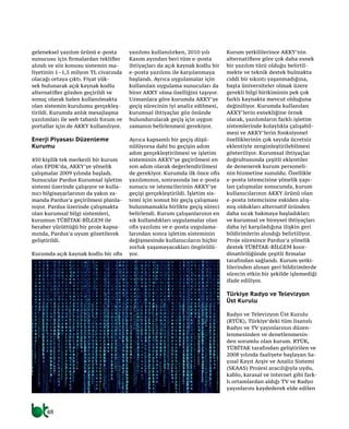 48
Avşar ÖZGEN
info@btgunlugu.com
geleneksel yazılım ürünü e-posta
sunucusu için firmalardan teklifler
alındı ve söz konusu sistemin ma-
liyetinin 1–1,5 milyon TL civarında
olacağı ortaya çıktı. Fiyat yük-
sek bulunarak açık kaynak kodlu
alternatifler gözden geçirildi ve
sonuç olarak halen kullanılmakta
olan sistemin kurulumu gerçekleş-
tirildi. Kurumda anlık mesajlaşma
yazılımları ile web tabanlı forum ve
portallar için de AKKY kullanılıyor.
Enerji Piyasası Düzenleme
Kurumu
450 kişilik tek merkezli bir kurum
olan EPDK’da, AKKY’ye yönelik
çalışmalar 2009 yılında başladı.
Sunucular Pardus Kurumsal işletim
sistemi üzerinde çalışıyor ve kulla-
nıcı bilgisayarlarının da yakın za-
manda Pardus’a geçirilmesi planla-
nıyor. Pardus üzerinde çalışmakta
olan kurumsal bilgi sistemleri,
kurumun TÜBİTAK-BİLGEM ile
beraber yürüttüğü bir proje kapsa-
mında, Pardus’a uyum gözetilerek
geliştirildi.
Kurumda açık kaynak kodlu bir ofis
yazılımı kullanılırken, 2010 yılı
Kasım ayından beri tüm e-posta
ihtiyaçları da açık kaynak kodlu bir
e-posta yazılımı ile karşılanmaya
başlandı. Ayrıca uygulamalar için
kullanılan uygulama sunucuları da
birer AKKY olma özelliğini taşıyor.
Uzmanlara göre kurumda AKKY’ye
geçiş sürecinin iyi analiz edilmesi,
kurumsal ihtiyaçlar göz önünde
bulundurularak geçiş için uygun
zamanın belirlenmesi gerekiyor.
Ayrıca kapsamlı bir geçiş düşü-
nülüyorsa dahi bu geçişin adım
adım gerçekleştirilmesi ve işletim
sisteminin AKKY’ye geçirilmesi en
son adım olarak değerlendirilmesi
de gerekiyor. Kurumda ilk önce ofis
yazılımının, sonrasında ise e-posta
sunucu ve istemcilerinin AKKY’ye
geçişi gerçekleştirildi. İşletim sis-
temi için somut bir geçiş çalışması
bulunmamakla birlikte geçiş süreci
belirlendi. Kurum çalışanlarının en
sık kullandıkları uygulamalar olan
ofis yazılımı ve e-posta uygulama-
larından sonra işletim sisteminin
değişmesinde kullanıcıların hiçbir
zorluk yaşamayacakları öngörülü-
yor.
Kurum yetkililerince AKKY’nin
alternatiflere göre çok daha esnek
bir yazılım türü olduğu belirtil-
mekte ve teknik destek bulmakta
ciddi bir sıkıntı yaşanmadığına,
başta üniversiteler olmak üzere
gerekli bilgi birikiminin pek çok
farklı kaynakta mevcut olduğuna
değiniliyor. Kurumda kullanılan
AKKY’lerin esnekliğine örnek
olarak, yazılımların farklı işletim
sistemlerinde kolaylıkla çalışabil-
mesi ve AKKY’lerin fonksiyonel
özelliklerinin çok sayıda ücretsiz
eklentiyle zenginleştirilebilmesi
gösteriliyor. Kurumsal ihtiyaçlar
doğrultusunda çeşitli eklentiler
de denenerek kurum personeli-
nin hizmetine sunuldu. Özellikle
e-posta istemcisine yönelik yapı-
lan çalışmalar sonucunda, kurum
kullanıcılarının AKKY ürünü olan
e-posta istemcisine eskiden alış-
mış oldukları alternatif üründen
daha sıcak bakmaya başladıkları
ve kurumsal ve bireysel ihtiyaçları
daha iyi karşıladığına ilişkin geri
bildirimlerin alındığı belirtiliyor.
Proje süresince Pardus’a yönelik
destek TÜBİTAK-BİLGEM koor-
dinatörlüğünde çeşitli firmalar
tarafından sağlandı. Kurum yetki-
lilerinden alınan geri bildirimlerde
sürecin etkin bir şekilde işlemediği
ifade ediliyor.
Türkiye Radyo ve Televizyon
Üst Kurulu
Radyo ve Televizyon Üst Kurulu
(RTÜK), Türkiye’deki tüm lisanslı
Radyo ve TV yayınlarının düzen-
lenmesinden ve denetlenmesin-
den sorumlu olan kurum. RTÜK,
TÜBİTAK tarafından geliştirilen ve
2008 yılında faaliyete başlayan Sa-
yısal Kayıt Arşiv ve Analiz Sistemi
(SKAAS) Projesi aracılığıyla uydu,
kablo, karasal ve internet gibi fark-
lı ortamlardan aldığı TV ve Radyo
yayınlarını kaydederek elde edilen
 