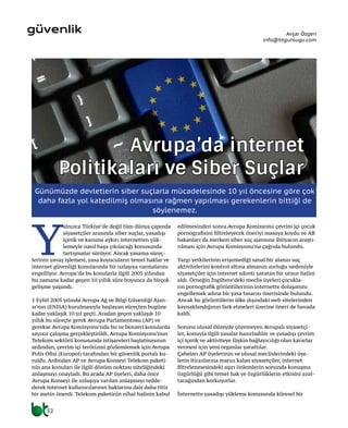 52
Y
alnızca Türkiye’de değil tüm dünya çapında
siyasetçiler arasında siber suçlar, yasadışı
içerik ve kanuna aykırı internetten yük-
lemeyle nasıl başa çıkılacağı konusunda
tartışmalar sürüyor. Ancak yasama süreç-
lerinin yavaş işlemesi, yasa koyucuların temel haklar ve
internet güvenliği konularında bir uzlaşıya varmalarını
engelliyor. Avrupa’da bu konularla ilgili 2005 yılından
bu zamana kadar geçen 10 yıllık süre boyunca da birçok
gelişme yaşandı.
1 Eylül 2005 yılında Avrupa Ağ ve Bilgi Güvenliği Ajan-
sı’nın (ENISA) kurulmasıyla başlayan süreçten bugüne
kadar yaklaşık 10 yıl geçti. Aradan geçen yaklaşık 10
yıllık bu süreçte gerek Avrupa Parlamentosu (AP) ve
gerekse Avrupa Komisyonu’nda bu ve benzeri konularda
sayısız çalışma gerçekleştirildi. Avrupa Komisyonu’nun
Telekom sektörü konusunda istişareleri başlatmasının
ardından, çevrim içi terörizmi gözlemlemek için Avrupa
Polis Ofisi (Europol) tarafından bir güvenlik portalı ku-
ruldu. Ardından AP ve Avrupa Konseyi Telekom paketi-
nin ana konuları ile ilgili dönüm noktası niteliğindeki
anlaşmayı onayladı. Bu arada AP üyeleri, daha önce
Avrupa Konseyi ile uzlaşıya varılan anlaşmayı redde-
derek internet kullanıcılarının haklarına dair daha titiz
bir metin önerdi. Telekom paketinin nihai halinin kabul
edilmesinden sonra Avrupa Komisyonu çevrim içi çocuk
pornografisini filtreleyecek öneriyi masaya koydu ve AB
bakanları da merkezi siber suç ajansına ihtiyacın araştı-
rılması için Avrupa Komisyonu’na çağrıda bulundu.
Yargı yetkilerinin erişemediği sanal bir alanın suç
aktivitelerini kontrol altına almanın zorluğu nedeniyle
siyasetçiler için internet sıkıntı yaratan bir unsur halini
aldı. Örneğin İngiltere’deki meclis üyeleri çocukla-
rın pornografik görüntülerinin internette dolaşımını
engellemek adına bir yasa tasarısı önerisinde bulundu.
Ancak bu görüntülerin ülke dışındaki web sitelerinden
kaynaklandığının fark etmeleri üzerine öneri de havada
kaldı.
Sorunu ulusal düzeyde çözemeyen Avrupalı siyasetçi-
ler, konuyla ilgili yasalar hazırladılar ve yasadışı çevrim
içi içerik ve aktiviteye ilişkin bağlayıcılığı olan kararlar
vermesi için yeni organlar yarattılar.
Çabaları AP üyelerinin ve ulusal meclislerindeki üye-
lerin itirazlarına maruz kalan siyasetçiler, internet
filtrelenmesindeki aşırı önlemlerin sonunda konuşma
özgürlüğü gibi temel hak ve özgürlüklerin etkisini azal-
tacağından korkuyorlar.
İnternette yasadışı yükleme konusunda küresel bir
Günümüzde devletlerin siber suçlarla mücadelesinde 10 yıl öncesine göre çok
daha fazla yol katedilmiş olmasına rağmen yapılması gerekenlerin bittiği de
söylenemez.
Avrupa’da İnternet
Politikaları ve Siber Suçlar
Avşar Özgen
info@btgunlugu.com
güvenlik
 