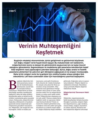 56
veri
B
ugünün tüketicileri kit-
lesel pazarlama mesaj-
ları ile bombardımana
tutuluyorlar ancak tüm
bu mesajlar kolayca
unutuluyor. Müşterilerin en fazla
hatırladığı mesajlar, kendileriyle
bağlantılı, daha sık takip ettikleri
kanallardan gelen ve kendi tercih
ettikleri zamanlarda gelen mesajlar
oluyor. Dolayısıyla, müşterilerinizi
doğrudan etkileyecek ve harekete
geçirecek mesajı ulaştırmak için
müşterinizi gerçekten tanımalısı-
nız. Müşteriler, çok zengin bir veri
kaynağıdır. Onları ne kadar çok
tanırsanız, yeni gelir fırsatlarını
fark etmeniz de o kadar kolaylaşır.
Bu amaçla yola çıkan bir firma şu
sorulara cevap vermelidir: Müş-
terilerim nasıl görünüyor? Hangi
ürünleri satın alırlar ve satın alma
tavırları nedir? En iyi müşterilerim
kimler ve onları nasıl sadık tutabi-
lirim? Müşterilerime ulaşmanın en
iyi yolu nedir? Mutsuz müşterilerin
tepkileri nedir ve yıpranma riskini
nasıl bertaraf ederim? Temiz ve
tutarlı bir müşteri görüntüsü oluş-
turduktan sonra bir şirket yeni gelir
fırsatlarını şu yollarla tespit edebi-
lir: Doğru müşteriye doğru teklifleri
götürmek. Doğrudan satış ve çapraz
satış imkanları. Müşteri ilgisini ve
sadakatini arttırmak. Olasılıkları
satışa çevirmek.Müşteri değerini
maksimize etmek.
Müşterilerinizi Tanımanın Vakti
Geldi
Müşteriler, organizasyonuzla
farklı kanallardan iletişim kurarlar.
Örneğin E-postalar, müşteri ilişki-
leri departmanınız, çağrı merkezi,
sosyal medya, mağaza ziyaretleri
ve online alışveriş. Bunların her
biri müşterinin değerini arttırmak
Bugünün rekabetçi ekonomisinde, işinizi geliştirmek ve gelirlerinizi büyütmek
için doğru müşteri verisi hayati önem taşıyor. Bu makalemizde veri kalitesinin,
müşterilerinizin temiz ve detaylı bir görünümünü oluşturmak için ne kadar önemli
olduğunu göreceksiniz. Segmentasyon ve modelleme gibi pazarlama teknikleriyle hedef
kitle tespitinin nasıl yapılacağına yakından bakacağız. Ayrıca, doğru analiz ve hedefli
pazarlama yöntemleri ile yatırımın geri dönüşünü sağlayacak en iyi araçları inceleyceğiz.
Daha iyi bir müşteri verisi ile iş gelişimi için müthiş fırsatlar ortaya çıktığını fark
edeceksiniz. Lafı fazla uzatmadan sizler için hazırladığımız yazımıza başlayalım.
Mutlu Çavuş
mutlu@btgunlugu.com
Verinin Muhteşemliğini
Keşfetmek
 