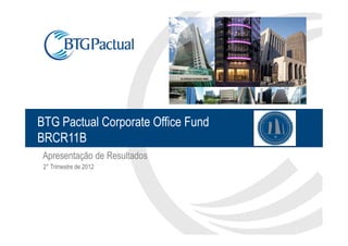 BTG Pactual Corporate Office Fund
BRCR11B
 Apresentação de Resultados
 2° Trimestre de 2012
 