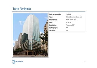 Torre Almirante
                  Data de Aquisição:   Fev/2009

                  Tipo:                Edifício Comercial (Classe AA)

                  Localização:         Rio de Janeiro - RJ

                  ABL:                 24.881 m²

                  Locatários:          Petrobras e CEF

                  Participação:        60%

                  Vacância:            0%




                                                                        32
 