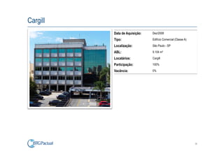 Cargill
          Data de Aquisição:   Dez/2008

          Tipo:                Edifício Comercial (Classe A)

          Localização:         São Paulo - SP

          ABL:                 9.104 m²

          Locatários:          Cargill

          Participação:        100%

          Vacância:            0%




                                                               36
 