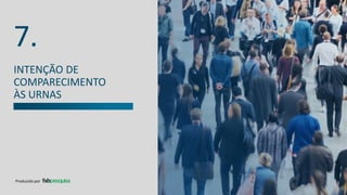 INTENÇÃO DE
COMPARECIMENTO
ÀS URNAS
7.
Produzido por
 