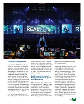 19
Yatırım Hızı Gittikçe Artıyor
Sermayenin, girişimin başarı yo-
lunda ilerlemesi için yalnızca bir
başlangıç oluşturduğuna değinen
Dell Technologies Capital başkanı
Scott Darling, “Yeni şirketler, kap-
samlı ve derin uzmanlığının yanı
sıra kaynaklara ve ölçeğe erişim
sağlayan aktif yatırım ortakları
arıyor. Dell Technologies Capital,
portföy şirketlerimizin bağımsızca
hareket edecek bir hıza ulaşmasına
yardımcı olacak kapsamlı bir sek-
törel iletişim ağına sahip deneyimli
yatırımcılardan oluşan bir ekip. Bu
yatırımları gizlilik içerisinde birkaç
yıldır sürdürüyoruz ve yatırım hızı-
mızı giderek artırıyoruz” dedi.
Dell Technologies Capital, Dell
Technologies’in kurumsal ailesine
özel global ölçek, kanal, OEM ve
pazara giriş ilişkilerine erişimin
yanı sıra deneyimli yönetim kurulu
üyeleri ve derin teknik uzmanlık
sunuyor. Ayrıca sektörde lider tek-
noloji uzmanlarına, yatırımcılara
ve şirket yöneticilerine de erişim
imkânı veriyor.
Dell Technologies Capital’in
Portföyünde Yer Ala İki Şirket
Bu Yıl Öne Çıkıyor
Edico Genome, DNA sekanslama
ile ilişkili yoğun iş yüklerini analiz
etmek için tasarlanmış ilk bio-IT
işlemciyi ve uçtan uca bir plat-
form yarattı.Edico Genome, Dell
Technologies ile birlikte, standart
yazılımla 24 saatten fazla süren
tüm bir genomun analizinin 22
dakikada yapılmasını sağlayan ön-
ceden yapılandırılmış olağanüstü
bir çözüm sunuyor.
Graphcore, Makine Öğrenimi (ML)
ve Yapay Zekâ (AI) uygulamala-
rı için yoğun hızlandırma sunan
yeni bir teknoloji geliştirdi. Şirke-
tin Zekâ İşlem Birimi (IPU), özel
olarak makine zekâsı iş yüklerine
yönelik olarak tasarlanan ilk birim.
Graphcore IPU platformları per-
formansı iyileştirmek, verimliliği
artırmak, bulut ve kurumsal veri
merkezlerindeki AI uygulamalarını
hızlandırma maliyetini düşürmek
için tasarlanmış. Dell Technologies
Capital, Graphcore’a, yenilikçi tek-
nolojilerini çok daha fazla müşte-
riye ulaştırmak üzere Dell Techno-
logies’in OEM ve ürün entegrasyon
özelliklerinden faydalanması için
yardım ediyor.
 