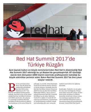B
izi en çok heyecanlan-
dıran olay ilk günün ilk
saatlerinde gerçekleşti.
Red Hat CEO’su Jim
Whitehurst 2017 Yılı
Red Hat Sertifikalı Profesyonelini
açıkladı. Red Hat’in her yıl bir kişiye
verdiği Red Hat Sertifikalı Profesyo-
neli ödülü yaratıcılık, sıkı çalışma
ve uzmanlığı sergileyen Red Hat
Sertifikalı Profesyonellerini (RHCP)
onurlandırıyor ve bu sene Orhan Bı-
yıklıoğlu ‘na verildi. Orhan Bıyıkoğlu
Turkcell’de Kıdemli Sistem Yönetici-
si olarak çalışıyor. Bıyıkoğlu hem bir
Red Hat Sertifikalı Sistem Yöneticisi
(RHCSA) hem de Red Hat Sertifikalı
Mühendisi (RHCE). Ayrıca Sunucu
iyileştirilmesinde Red Hat Uzmanlık
Sertifikası’na da sahip. Eğitimini,
Turkcell’in sağlam ve esnek BT alt-
yapısının tasarlanması, uygulanması
ve sürdürülmesine yardımcı olmak
için kullandığı gibi, aynı zamanda
maliyet tasarrufunu da sağlamış
durumda.
Bıyıklıoğlu, Turkcell’e on yılı aşkın
bir süre önce katıldığında, 40’dan
fazla farklı sunucuda çalışan 20’den
fazla kritik veritabanı iş yükünü
konsolide etmek için sunucu mima-
risi tasarlayıp uygulayarak Turk-
cell’in Red Hat Enterprise Linux’a
taşınmasını başarıyla gerçekleştirdi.
Şu anda Turkcell Red Hat OpenS-
Red Hat Summit 2017’de
Türkiye Rüzgârı
Açık kaynak kodun en büyük temsilcilerinden Red Hat’in düzenlediği Red
Hat Summit 2017 etkinliği bu yıl Boston’da gerçekleştirildi. BT Günlüğü
olarak tüm dünyadan 6000 kişinin üzerinde profesyonelin katıldığı bu
büyük etkinlikte yerimizi aldık. Bakın Red Hat Summit 2017’de öne çıkan
olaylar nelerdi.
20
 