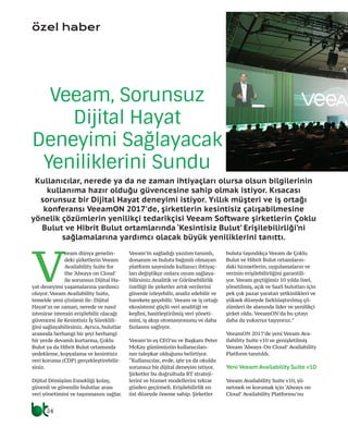 özel haber
24
V
eeam dünya genelin-
deki şirketlerin Veeam
Availability Suite for
the ‘Always on Cloud’
ile sorunsuz Dijital Ha-
yat deneyimi yaşamalarına yardımcı
oluyor. Veeam Availability Suite,
temelde yeni çözümü ile: Dijital
Hayat’ın ne zaman, nerede ve nasıl
istenirse istensin erişilebilir olacağı
güvencesi ile Kesintisiz İş Süreklili-
ğini sağlayabilirsiniz. Ayrıca, bulutlar
arasında herhangi bir şeyi herhangi
bir yerde devamlı kurtarma, Çoklu
Bulut ya da Hibrit Bulut ortamında
yedekleme, kopyalama ve kesintisiz
veri koruma (CDP) gerçekleştirebilir-
siniz.
Dijital Dönüşüm Esnekliği kolay,
güvenli ve güvenilir bulutlar arası
veri yönetimini ve taşınmasını sağlar.
Veeam’in sağladığı yazılım tanımlı,
donanım ve buluta bağımlı olmayan
platform sayesinde kullanıcı ihtiyaç-
ları değiştikçe onlara uyum sağlaya-
bilirsiniz.Analitik ve Görünebilirlik
özelliği ile şirketler artık verilerini
güvenle izleyebilir, analiz edebilir ve
harekete geçebilir. Veeam ve iş ortağı
ekosistemi güçlü veri analitiği ve
keşfini, basitleştirilmiş veri yöneti-
mini, iş akışı otomasyonunu ve daha
fazlasını sağlıyor.
Veeam’in eş CEO’su ve Başkanı Peter
McKay günümüzün kullanıcıları-
nın talepkar olduğunu belirtiyor.
“Kullanıcılar, evde, işte ya da okulda
sorunsuz bir dijital deneyim istiyor.
Şirketler bu doğrultuda BT strateji-
lerini ve hizmet modellerini tekrar
gözden geçirmeli. Erişilebilirlik en
üst düzeyde öneme sahip. Şirketler
buluta taşındıkça Veeam de Çoklu
Bulut ve Hibrit Bulut ortamların-
daki hizmetlerin, uygulamaların ve
verinin erişilebilirliğini garantili-
yor. Veeam geçtiğimiz 10 yılda özel,
yönetilmiş, açık ve SaaS bulutları için
pek çok pazar yaratan yetkinlikleri ve
yüksek düzeyde farklılaştırılmış çö-
zümleri ile alanında lider ve yenilikçi
şirket oldu. VeeamON’da bu çıtayı
daha da yukarıya taşıyoruz.”
VeeamON 2017’de yeni Veeam Ava-
ilability Suite v10 ve genişletilmiş
Veeam ‘Always-On Cloud’ Availability
Platform tanıtıldı.
Yeni Veeam Availability Suite v10
Veeam Availability Suite v10, yö-
netmek ve korumak için ‘Always on
Cloud’ Availability Platformu’nu
Veeam, Sorunsuz
Dijital Hayat
Deneyimi Sağlayacak
Yeniliklerini Sundu
Kullanıcılar, nerede ya da ne zaman ihtiyaçları olursa olsun bilgilerinin
kullanıma hazır olduğu güvencesine sahip olmak istiyor. Kısacası
sorunsuz bir Dijital Hayat deneyimi istiyor. Yıllık müşteri ve iş ortağı
konferansı VeeamON 2017’de, şirketlerin kesintisiz çalışabilmesine
yönelik çözümlerin yenilikçi tedarikçisi Veeam Software şirketlerin Çoklu
Bulut ve Hibrit Bulut ortamlarında ‘Kesintisiz Bulut’ Erişilebilirliği’ni
sağlamalarına yardımcı olacak büyük yeniliklerini tanıttı.
 