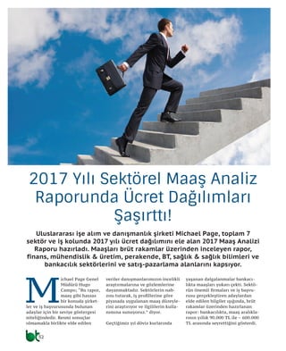 32
telekom
2017 Yılı Sektörel Maaş Analiz
Raporunda Ücret Dağılımları
Şaşırttı!
Uluslararası işe alım ve danışmanlık şirketi Michael Page, toplam 7
sektör ve iş kolunda 2017 yılı ücret dağılımını ele alan 2017 Maaş Analizi
Raporu hazırladı. Maaşları brüt rakamlar üzerinden inceleyen rapor,
finans, mühendislik & üretim, perakende, BT, sağlık & sağlık bilimleri ve
bankacılık sektörlerini ve satış-pazarlama alanlarını kapsıyor.
M
ichael Page Genel
Müdürü Hugo
Campo; “Bu rapor,
maaş gibi hassas
bir konuda şirket-
ler ve iş başvurusunda bulunan
adaylar için bir seviye göstergesi
niteliğindedir. Resmi sonuçlar
olmamakla birlikte elde edilen
veriler danışmanlarımızın incelikli
araştırmalarına ve gözlemlerine
dayanmaktadır. Sektörlerin nab-
zını tutarak, iş profillerine göre
piyasada uygulanan maaş düzeyle-
rini araştırıyor ve ilgililerin kulla-
nımına sunuyoruz.” diyor.
Geçtiğimiz yıl döviz kurlarında
yaşanan dalgalanmalar bankacı-
lıkta maaşları yukarı çekti. Sektö-
rün önemli firmaları ve iş başvu-
rusu gerçekleştiren adaylardan
elde edilen bilgiler ışığında, brüt
rakamlar üzerinden hazırlanan
rapor: bankacılıkta, maaş aralıkla-
rının yıllık 90.000 TL ile – 600.000
TL arasında seyrettiğini gösterdi.
 