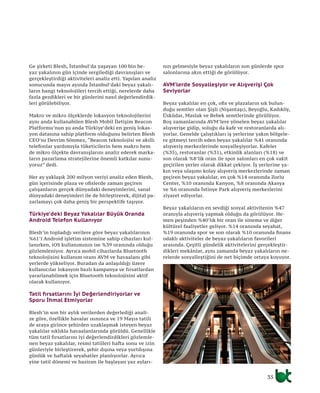 35
Ge şirketi Blesh, İstanbul’da yaşayan 100 bin be-
yaz yakalının gün içinde sergilediği davranışları ve
gerçekleştirdiği aktiviteleri analiz etti. Yapılan analiz
sonucunda mayıs ayında İstanbul’daki beyaz yakalı-
ların hangi teknolojileri tercih ettiği, nerelerde daha
fazla gezdikleri ve bir günlerini nasıl değerlendirdik-
leri görülebiliyor.
Makro ve mikro ölçeklerde lokasyon teknolojilerini
aynı anda kullanabilen Blesh Mobil İletişim Beacon
Platformu’nun şu anda Türkiye’deki en geniş lokas-
yon datasına sahip platform olduğunu belirten Blesh
CEO’su Devrim Sönmez, “Beacon teknolojisi ve akıllı
telefonlar yardımıyla tüketicilerin hem makro hem
de mikro ölçekte davranışlarını analiz ederek marka-
ların pazarlama stratejilerine önemli katkılar sunu-
yoruz” dedi.
Her ay yaklaşık 200 milyon veriyi analiz eden Blesh,
gün içerisinde plaza ve ofislerde zaman geçiren
çalışanların gerçek dünyadaki deneyimlerini, sanal
dünyadaki deneyimleri ile de birleştirerek, dijital pa-
zarlamayı çok daha geniş bir perspektife taşıyor.
Türkiye’deki Beyaz Yakalılar Büyük Oranda
Android Telefon Kullanıyor
Blesh’in topladığı verilere göre beyaz yakalılarının
%61’i Android işletim sistemine sahip cihazları kul-
lanırken, iOS kullanımının ise %39 oranında olduğu
gözlemleniyor. Ayrıca mobil cihazlarda Bluetooth
teknolojisini kullanım oranı AVM ve havaalanı gibi
yerlerde yükseliyor. Buradan da anlaşıldığı üzere
kullanıcılar lokasyon bazlı kampanya ve fırsatlardan
yararlanabilmek için Bluetooth teknolojisini aktif
olarak kullanıyor.
Tatil fırsatlarını İyi Değerlendiriyorlar ve
Sporu İhmal Etmiyorlar
Blesh’in son bir aylık verilerden değerlediği anali-
ze göre, özellikle havalar ısınınca ve 19 Mayıs tatili
de araya girince şehirden uzaklaşmak isteyen beyaz
yakalılar sıklıkla havaalanlarında görüldü. Genellikle
tüm tatil fırsatlarını iyi değerlendirdikleri gözlemle-
nen beyaz yakalılar, resmi tatilleri hafta sonu ve izin
günleriyle birleştirerek, şehir dışına veya yurtdışına
günlük ve haftalık seyahatler planlıyorlar. Ayrıca
yine tatil dönemi ve haziran ile başlayan yaz ayları-
nın gelmesiyle beyaz yakalıların son günlerde spor
salonlarına akın ettiği de görülüyor.
AVM’lerde Sosyalleşiyor ve Alışverişi Çok
Seviyorlar
Beyaz yakalılar en çok, ofis ve plazaların sık bulun-
duğu semtler olan Şişli (Nişantaşı), Beyoğlu, Kadıköy,
Üsküdar, Maslak ve Bebek semtlerinde görülüyor.
Boş zamanlarında AVM’lere yönelen beyaz yakalılar
alışverişe gidip, soluğu da kafe ve restoranlarda alı-
yorlar. Genelde çalıştıkları iş yerlerine yakın bölgele-
re gitmeyi tercih eden beyaz yakalılar %41 oranında
alışveriş merkezlerinde sosyalleşiyorlar. Kafeler
(%35), restoranlar (%31), etkinlik alanları (%18) ve
son olarak %8’lik oran ile spor salonları en çok vakit
geçirilen yerler olarak dikkat çekiyor. İş yerlerine ya-
kın veya ulaşımı kolay alışveriş merkezlerinde zaman
geçiren beyaz yakalılar, en çok %14 oranında Zorlu
Center, %10 oranında Kanyon, %8 oranında Akasya
ve %6 oranında İstinye Park alışveriş merkezlerini
ziyaret ediyorlar.
Beyaz yakalıların en sevdiği sosyal aktivitenin %47
oranıyla alışveriş yapmak olduğu da görülüyor. He-
men peşinden %40’lık bir oran ile sinema ve diğer
kültürel faaliyetler geliyor. %14 oranında seyahat,
%19 oranında spor ve son olarak %10 oranında finans
odaklı aktiviteler de beyaz yakalıların favorileri
arasında. Çeşitli gündelik aktivitelerini gerçekleştir-
dikleri mekânlar, aynı zamanda beyaz yakalıların ne-
relerde sosyalleştiğini de net biçimde ortaya koyuyor.
35
 
