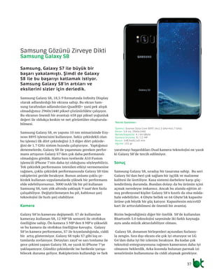 37
Samsung Galaxy S8, 18,5:9 formatında Infinity Display
olarak adlandırdığı bir ekrana sahip. Bu ekran Sam-
sung tarafından adlandırılan QuadHD+ yani pek alışık
olmadığımız 2960x1440 piksel çözünürlükte çalışıyor.
Bu ekranın önemli bir avantajı 658 ppi piksel yoğunluk
değeri ile oldukça keskin ve net görüntüler oluşturula-
bilmesi.
Samsung Galaxy S8, ev yapımı 10 nm mimarisinde Exy-
noss 8895 işlemcisini kullanıyor. Sekiz çekirdekli olan
bu işlemci ilk dört çekirdeğini 2.3 diğer dört çekirde-
ğini de 1.7 GHz sistem hızında çalıştırıyor. Yaptığımız
denemelerde, Galaxy S8 ile yaşanması gereken perfor-
mans artışının Galaxy S7’den çok daha performanslı
olmadığını gördük. Hatta bazı testlerde A10 Fusion
işlemcili iPhone 7’nin daha iyi olduğunu söyleyebiliriz.
Tek çekirdek performansı istenilen etkiyi vermemesine
rağmen, çoklu çekirdek performansında Galaxy S8 tüm
rakiplerini geride bırakıyor. Bunun anlamı çoklu çe-
kirdek kullanan uygulamalarda yüksek bir performans
elde edebiliyorsunuz. 3000 mAh’lik bir pil kullanan
Samsung S8, tam yük altında yaklaşık 9 saat’den fazla
çalışabiliyor. Değiştirilemeyen bu pil, kablosuz şarj
teknolojisi ile hızlı şarj olabiliyor.
Kamera
Galaxy S8’in kamerası değişmedi. S7 de kullanılan
kamerayı kullanan S8, 12 MP’lik sensorü ile otofokus
özelliğine sahip. Ön kamera 5 MP’den 8 MP’e yükseldi
ve bu kamera da otofokus özelliğine kavuştu. Galaxy
S8’in kamera performansı, S7 ile kıyaslandığında, ciddi
bir artış göstermiyor. Galaxy S8 tıpkı S7 gibi loş or-
tamlarda zorlanıyor. Detayları zayıf ve sarı tonlama ile
gece çekimi yapan Galaxy S8, ne yazık ki iPhone 7’ye
yaklaşamıyor. Gündüz çekimlerde ise herkesle yarışa-
bilecek duruma geliyor. Rakiplerinin kullandığı ve fark
yaratmayı başardıkları Dual kamera teknolojisi ne yazık
ki Galaxy S8’de tercih edilmiyor.
Sonuç
Samsung Galaxy S8, sıradışı bir tasarıma sahip. Bu seri
Galaxy S6’dan beri çok sağlam bir işçilik ve malzeme
kalitesi ile üretiliyor. Kasa sistemi darbelere karşı güç-
lendirilmiş durumda. Bundan dolayı da bu ürünün içini
açmak neredeyse imkansız. Ancak bu alanda eğitim al-
mış profesyonel kişiler Galaxy S8’e kısıtlı da olsa müda-
hale edebilirler. 4 Gbyte bellek ve 64 Gbyte’lık kapasite
ürüne çok büyük bir güç katıyor. Kapasitenin microSD
kart ile arttırılabilmesi de önemli bir avantaj.
Bizim beğendiğimiz diğer bir özellik S8’de kullanılan
Bluetooth 5.0 teknolojisi sayesinde iki farklı kaynağa
aynı anda müzik aktarılabiliyor olması.
Galaxy S8, donanım birleşenleri açısından fazlasıy-
la zengin. Sıra dışı ekranı ele çok iyi oturuyor ve LG
G6’dan daha iyi bir izlenim bırakıyor. Bu kadar çok
teknoloji entegrasyonuna rağmen kameranın daha iyi
olmasını beklerdik. Arka kısımda bulunan parmak izi
sensörünün kullanımına da ciddi alışmak gerekiyor.
Samsung Gözünü Zirveye Dikti
Samsung Galaxy S8
Samsung, Galaxy S7 ile büyük bir
başarı yakalamıştı. Şimdi de Galaxy
S8 ile bu başarıyı katlamak istiyor.
Samsung Galaxy S8’in artıları ve
eksilerini sizler için derledik.
Teknik Özellikler:
İşlemci: Exynos Octa Core 8895 (4x2.3 GHz+4x1.7 GHz)
Ekran: 5.8 inç 2960x1440
Bellek/kapasite: 4 / 64 GByte
Kamera ön/arka: 8 / 12 MP
Boyut: 148,9x68,1x8 mm
Ağırlık: 152 gr
 
