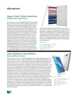 38
donanım
Alcatel Pixi 3, 10.1 inç büyüklüğünde bir ekrana sahip.
Bu esasında önemli bir özellik. Çünkü büyük bir ekran
kullanıcıya birçok avantaj getirebiliyor. Hele ki Blue-
tooth klavye ve akıllı kılıf ile birlikte geliyorsa. Kulla-
nıcılar, tüm cihazı saran kılıf ve Bluetooth klavye ile
gelişmiş bir tablet deneyimine sahip olabiliyorlar. 10.1
inç geniş ekran deneyimi ve Bluetooth klavyesiyle ile
birlikte dokümanlarınızı ve sunumlarınızı bu tablette
rahatlıkla hazırlayıp, düzenleyebiliyorsunuz. Ayrıca
klavyenin gelişmiş kısa yol tuşları, tabletin tüm özel-
liklerini klavyeden yönetebilme imkanı da sunuyor.
Buraya kadar her şey çok güzel. Ama unutmayalım ki
madalyonun iki yüzü var. Alcatel Pixi 3, her ne kadar
büyük bir ekrana sahip olsa da 1280×800 piksel çözü-
nürlüğünü destekliyor. Günümüzde 7 inç tabletler bu
çözünürlüğü destekliyor ve bu ürünlerde de bu çözü-
nürlük değeri yeterli, Alcatel Pixie 3 içinse yetersiz.
10.1 inç büyüklüğünde bir ekranda HD yerine daha iyi
bir çözünürlük değerinin olmasını beklerdik. Alcatel
Pixi 3 dört çekirdekli Mediatek MT8127 işlemcisini
kullanıyor. 1.3 GHz saat frekansında çalışan bu işlemci
piyasanın en düşük performanslı ürünlerden biri. Bu
özellik 1 Gbyte’lık bellek ile birleştiğinde kesinlikle iyi
bir performans beklemek yanlış olur. E-postalarınızı
denetleyebilir, internette gezinebilir ve filmler izleye-
bilirsiniz. Ama hepsi bu kadar. Daha fazlasını isteyen
kullanıcılar kesinlikle farklı seçeneklere bakmalarına
tavsiye ediyoruz.
Asus Zenfone 3 Laser, 5.5 inç büyüklüğünde bir IPS ekran kullanıyor. Bu ekran
Zenfone 3 Max’in aksine 720p yerine Full HD yani 1080p çözünürlüğüne ula-
şıyor. Zenfone 3 Laser’de 1080x1920 piksel çözünürlüğünün desteklenmesi bu
yüzden önemli bir artı. Ekranın keskin, yüksek kontrastlı ve abartılmamış bir
renk dengesine de sahip olması Zenfone 3 Laser’e önemli bir güç katıyor. Asus
Zenfone 3, Zenfone ailesinin amiral gemilerinden biri. Başka üreticilerin ami-
ral gemilerine bakıldığında en azından Snapdragon 820 işlemcilerinin kullanıl-
dığını görürüz. Fakat Asus, kendi amiral gemisinde orta sınıf bir işlemci olan
Snapdragon 625’i tercih etti. Dolaysıyla Zenfone 3 Laser’de daha da düşük bir
performans sergileyen Snapdragon 430 işlemcinin tercih edilmesine esasında
şaşırmamak gerekir. Sekiz çekirdekli olan Snapdragon 430, 1.4 GHz sistem
saat frekansı ile çalışıyor. Sahip olduğu 2 Gbyte bellek yardımıyla da ancak
günlük görevleri yerine getiriyor. Dolaysıyla bu üründen yüksek bir performans
beklemek yanlış olur. Asus Zenfone 3 Laser, 13 MP’lik bir arka kamera ile
donatılmış. Bu kameranın en önemli özelliği Lazer otofokuz özelliğini destek-
lemesi. Lazer otofokuz’un avantajı hızlı odaklama sayesinde kaliteli fotoğraflar
çekilebilmesi. Çift taraflı flash özelliğine de sahip olan Zenfone 3 Laser, beyaz
dengesi başarılı, detaylı ve renkleri güçlü fotoğraflar çekebiliyor. Bu ürün gün-
düz çekimlerde iyi bir kalite yakalıyor. Karanlık ortamlarda ise ne yazık ki gren
efekti ile savaşıyor.
Uygun Fiyatlı Tablet Arayanlara
Alcatel One Touch Pixi 3
Lazer Otofokuslu Cep Telefonu
Asus Zenfone 3 Laser
Teknik Özellikler
İşlemci: Mediatek MT8127, 4x 1.30GHz
Ekran: 10.1 inç 1280×800
bellek/Kapasite: 1 GByte/ 16 GByte
Kamera: 2 MP ön/ 5 MP arka
Boyut: 255 x 155 x 9.5 mm
Ağırlık: 495 gr
Teknik Özellikler
İşlemci: Qualcomm Snapdragon 430
Ekran: 5.5 inç IPS 1080x1920
Bellek: 2 GByte
Kapasite: 16-32-64 GByte
Kamera: 8 MP ön/13 MP arka
Boyut: 149 x 76 x 7.9 mm
Ağırlık: 150 gr
 