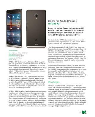 39
HP Elite X3, Qualcomm’un dört çekirdekli Snapdra-
gon 820 işlemcisini üzerinde barındırıyor. 2.15 GHz
hızında çalışan bu işlemci 4 Gbyte bellek ve 64 Gby-
te’lık kapasite ile destekleniyor. Bu değerler bir akıllı
telefon için fazlasıyla yeterli. Fakat işin içine ma-
saüstü PC dönüşümü girince, kullanıcı ister istemez
daha çok bellek görmek istiyor.
HP Elite X3, HP Desk Dock sayesinde bir masaüstü
PC’ye dönüşüyor. Yapmanız gereken tek şey ürünü
DeskDock’a takıp Monitöre bağlamak. Elbette al-
ternatif olarak USB Type C HDMI dönüştürücüsünü
de kullanabiliyorsunuz. Fakat DeskDock yardımı ile
masaüstü kullanıcıların vazgeçmesi olan klavye ve
fare’yi de kullanabiliyorsunuz.
HP Elite X3’ü DeskDock’a taktıktan sonra Continuum
uygulamasını çalıştırmalısınız. Bunu yaptığınızda
akıllı telefonun mobil işletim sistemi Windows 10
işletim sistemine dönüşüyor. Masaüstü PC’de yaptı-
ğınız her şeyi burada da yapabiliyorsunuz. İşin güzel
tarafı ise, DeskDock’da yer alan LAN bağlantısı saye-
sinde Elite X3’ü şirket Network’üne de bağlayabili-
yorsunuz. Windows Store’dan istediğiniz uygulamayı
Elite X3’e yükleyebiliyorsunuz. Buna ek olarak ücretli
bir hizmet olan HP Workspace sayesinde de istedi-
ğiniz masaüstü uygulamasını da sanal olarak (Cloud
sunucu yardımı ile) kullanmanız mümkün.
Yaptığımız denemelerde HP Elite X3 bizi şaşırtmayı
başardı. Performansı Lumia 950’den çok çok daha iyi.
HP Elite X3 elbette bir masaüstü sisteminin perfor-
mansını size yansıtamıyor. Yine de günlük hayatı-
nızda kullandığınız birçok uygulamanın sorunsuzca
çalıştığını söylemeliyiz. Örneğin Microsoft Office ile
çalışmak ve İnternette sörf yapmak gibi. HP Elite X3,
birden çok uygulama veya Web sayfası açtığınızda
fazlasıyla zorlanıyor.
Üründe beğendiğimiz bir özellik Lap Dock aksesuarı
sayesinde bir dizüstü sistemine dönüşebilmesi. 12.5
inç Full HD ekrana sahip olan bu aksesuar, suya karşı
korumalı klavye Trackpad ve telefonu da şarj ede-
bilen bir pile sahip. USB ve Bluetooth teknolojisi ile
bağlantı kuran ve işlem gücünü Elite X3’den alan Lap
Dock, DeskDock’un taşınabilir formu olarak düşün-
mek gerek.
Pil ve Kamera
HP Elite X3’ün microSD kart yuvasına ikinci bir
Nano SIM yerleştirebiliyorsunuz. Sahip olduğu 4150
mAh’lik pili ise iki günlük bir çalışma sunuyor. Bahsi
geçen bu pil, iki saat içinde tamamen doluyor. Ne
yazık ki bu pil kullanıcı tarafından değiştirilemiyor.
HP Elite X3, sahip olduğu özelliklere bakılırsa özel-
likle kurumsal kullanım için iyi bir seçenek oluştur-
duğunu söylemeliyiz. Tek bir ürün ile birçok platfor-
mu aynı anda sahip olabiliyorsunuz. Bu çok büyük bir
avantaj. Son kullanıcılar içinse, Elite X3’ün pahalı bir
oyuncak olduğunu, tercihlerin farklı yönlere yapıl-
ması gerektiğini düşünüyoruz.
Hepsi Bir Arada Çözümü
HP Elite X3
Bu ay inceleme fırsatı bulduğumuz HP
Elite X3 her ne kadar bir akıllı telefona
benzese de aynı zamanda bir dizüstü
veya bir PC gibi de davranabiliyor.
Teknik Özellikler:
İşlemci: Qualcom 820 (4×2.15 GHz)
Ekran: 6 inç 2.560 x 1.440
Bellek/kapasite: 4 / 64 GByte
Kamera ön/arka: 8 / 16 MP
Boyut: 161,8×83,5×7,8 mm
Ağırlık: 195 gr
 