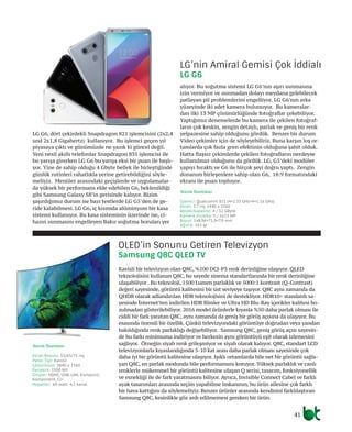 41
LG G6, dört çekirdekli Snapdragon 821 işlemcisini (2x2,4
und 2x1,8 Gigahertz) kullanıyor. Bu işlemci geçen yıl
piyasaya çıktı ve günümüzde ne yazık ki güncel değil.
Yeni nesil akıllı telefonlar Snapdragon 835 işlemcisi ile
bu yarışa girerken LG G6 bu yarışa eksi bir puan ile başlı-
yor. Yine de sahip olduğu 4 Gbyte bellek ile birleştiğinde
günlük rutinleri rahatlıkla yerine getirebildiğini söyle-
meliyiz. Menüler arasındaki geçişlerde ve uygulamalar-
da yüksek bir performans elde edebilen G6, beklenildiği
gibi Samsung Galaxy S8’in gerisinde kalıyor. Bizim
şaşırdığımız durum ise bazı testlerde LG G5’den de ge-
ride kalabilmesi. LG G6, iç kısımda alüminyum bir kasa
sistemi kullanıyor. Bu kasa sisteminin üzerinde ise, ci-
hazın ısınmasını engelleyen Bakır soğutma boruları yer
alıyor. Bu soğutma sistemi LG G6’nın aşırı ısınmasına
izin vermiyor ve ısınmadan dolayı meydana gelebilecek
patlayan pil problemlerini engelliyor. LG G6’nın arka
yüzeyinde iki adet kamera bulunuyor. Bu kameralar-
dan ilki 13 MP çözünürlüğünde fotoğraflar çekebiliyor.
Yaptığımız denemelerde bu kamera ile çekilen fotoğraf-
ların çok keskin, zengin detaylı, parlak ve geniş bir renk
yelpazesine sahip olduğunu gördük. Benzer bir durum
Video çekimler için de söyleyebiliriz. Buna karşın loş or-
tamlarda çok fazla gren efektinin olduğuna şahit olduk.
Hatta flaşsız çekimlerde çekilen fotoğrafların nerdeyse
kullanılmaz olduğunu da gördük. LG, G5’deki modüler
yapıyı bıraktı ve G6 ile birçok şeyi doğru yaptı. Zengin
donanım birleşenlere sahip olan G6, 18:9 formatındaki
ekranı ile puan topluyor.
Kavisli bir televizyon olan Q8C, %100 DCI-P3 renk derinliğine ulaşıyor. QLED
teknolojisini kullanan Q8C, bu sayede sinema standartlarında bir renk derinliğine
ulaşabiliyor . Bu teknoloji, 1500 Lumen parlaklık ve 5000:1 kontrast (Q-Contrast)
değeri sayesinde, görüntü kalitesini bir üst seviyeye taşıyor. Q8C aynı zamanda da
QHDR olarak adlandırılan HDR teknolojisini de destekliyor. HDR10+ standardı sa-
yesinde İnternet’ten indirilen HDR filmler ve Ultra HD Blu-Ray içerikler kalitesi bo-
zulmadan gösterilebiliyor. 2016 model ürünlerle kıyasla %50 daha parlak olması ile
ciddi bir fark yaratan Q8C, aynı zamanda da geniş bir görüş açısına da ulaşıyor. Bu
esasında önemli bir özellik. Çünkü televizyondaki görüntüye doğrudan veya yandan
bakıldığında renk parlaklığı değişebiliyor. Samsung Q8C, geniş görüş açısı sayesin-
de bu farkı minimuma indiriyor ve herkesin aynı görüntüyü eşit olarak izlemesini
sağlıyor. Örneğin siyah renk grileşmiyor ve siyah olarak kalıyor. Q8C, standart LCD
televizyonlarla kıyaslandığında 5-10 kat arası daha parlak olması sayesinde çok
daha iyi bir görüntü kalitesine ulaşıyor. Işıklı ortamlarda bile net bir görüntü sağla-
yan Q8C, en parlak modunda bile performansını koruyor. Yüksek parlaklık ve canlı
renklerle mükemmel bir görüntü kalitesine ulaşan Q serisi, tasarım, fonksiyonellik
ve esnekliği ile de fark yaratmasını biliyor. Ayrıca, Invisible Connect Cabel ve farklı
ayak tasarımları arasında seçim yapabilme imkanının, bu ürün ailesine çok farklı
bir hava kattığını da söylemeliyiz. Benzer ürünler arasında kendisini farklılaştıran
Samsung Q8C, kesinlikle göz ardı edilmemesi gereken bir ürün.
LG’nin Amiral Gemisi Çok İddialı
LG G6
OLED’in Sonunu Getiren Televizyon
Samsung Q8C QLED TV
Teknik Özellikler
İşlemci: Qualcomm 821 (4×2.35 GHz+4×1.16 GHz)
Ekran: 5.7 inç 1440 x 2560
Bellek/kapasite: 4 / 32 GByte
Kamera ön/arka: 5 / 2x13 MP
Boyut: 148,96×71,9×7,9 mm
Ağırlık: 163 gr
Teknik Özellikler
Ekran Boyutu: 55/65/75 inç
Panel Tipi: Kavisli
Çözünürlük: 3840 x 2160
Parlaklık: 1500 Nit
Girişler: HDMI, USB, LAN, Kompozit,
Komponent, CI+
Hoparlör: 60 watt 4.2 kanal
 