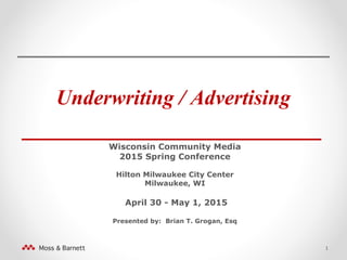 Underwriting / Advertising
_______________________
Wisconsin Community Media
2015 Spring Conference
Hilton Milwaukee City Center
Milwaukee, WI
April 30 - May 1, 2015
Presented by: Brian T. Grogan, Esq
1
 