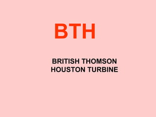 BTH
BRITISH THOMSON
HOUSTON TURBINE
 