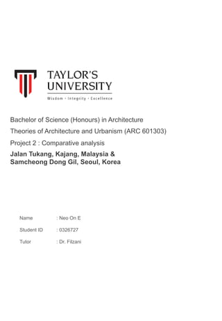 Name
Student ID
Tutor
: Neo On E
: 0326727
: Dr. Filzani
Theories of Architecture and Urbanism (ARC 601303)
Bachelor of Science (Honours) in Architecture
Project 2 : Comparative analysis
Jalan Tukang, Kajang, Malaysia &
Samcheong Dong Gil, Seoul, Korea
 