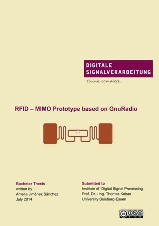 RFID – MIMO Prototype based on GnuRadio 
Bachelor Thesis 
written by 
Amelia Jiménez Sánchez 
July 2014 
Submitted to 
Institute of Digital Signal Processing 
Prof. Dr. - Ing. Thomas Kaiser 
University Duisburg-Essen 
. 
 