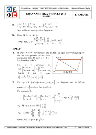 ΟΜΟΣΠΟΝ∆ΙΑ ΕΚΠΑΙ∆ΕΥΤΙΚ Ν ΦΡΟΝΤΙΣΤ Ν ΕΛΛΑ∆ΟΣ (Ο.Ε.Φ.Ε.) – ΕΠΑΝΑΛΗΠΤΙΚΑ ΘΕΜΑΤΑ
ΕΠΑΝΑΛΗΠΤΙΚΑ ΘΕΜΑΤΑ 2016
Β ΦΑΣΗ
Ε_3.Μλ2Θ(α)
ΤΑ ΘΕΜΑΤΑ ΠΡΟΟΡΙΖΟΝΤΑΙ ΓΙΑ ΑΠΟΚΛΕΙΣΤΙΚΗ ΧΡΗΣΗ ΤΗΣ ΦΡΟΝΤΙΣΤΗΡΙΑΚΗΣ ΜΟΝΑ∆ΑΣ ΣΕΛΙ∆Α: 2 ΑΠΟ 4
Β3.
M M M
1 1 1
2 2 2 2 2 2 4 0
x x x
y y x x y
λ λ λ
λ
Μ Μ Μ
Μ Μ
= − = + = +   
   
= + = + + − + =   
Άρα το Μ κινείται στην ευθεία 2χ-ψ+4=0
Β4. Είναι : 2 4 0x yΑΓ − + = .
( ) 2 2
17 29 492 4
49 5 49 511 11 11d ( , )
11 5 5552 ( 1)
B
⋅ − +
ΒΛ = ΑΓ = = = =
⋅+ −
.
ΘΕΜΑ Γ
Γ1. H ( ) : 0x yε + = δεν διέρχεται από το Α(2, –3) αφού οι συντεταγµένες του
δεν την επαληθεύουν και δεν είναι
παράλληλη στην ∆Γ γιατί λε = –1 ≠
λ∆Γ. Άρα είναι η (ΒΓ).
Για το Γ λύνουµε το
( )1
0 1
2 3 5 0 2 3 5 0 1
x y y x y
x y x x x
 + =  = −  =  
Σ ⇔ ⇔     
− + = + + = = −    
δηλαδή Γ (–1, 1), άρα
1 2 1 3 1
K , ή Κ , 1
2 2 2
− + −   
−   
   
.
Γ2. Για την ΑΒ: ( ) ( )
2
/ /
3
λ λΓ∆ ΑΒ∆Γ ΑΒ ⇔ = = και διέρχεται από το Α(2,–3)
άρα
2
( 3) ( 2)
3
y x− − = − ⇔ 2 3 13 0x y− − = .
Για το σηµείο Β:
( )2
13
2 3 13 0 2 3 13 13 135
΄Αρα B ,
0 13 5 5
5
x
x y x x
x y y x
y
 
=  − − =  + =  −   
Σ ⇔ ⇔       + = = − −      =
 
δηλ.
3 2
( 3,4) και ΑΒ ,
5 5
 
ΑΓ = − =  
 
( )
3 4
1 1 6 12 9
δηλ. τ.µ.3 2
2 2 5 5 5
5 5
−
ΑΒΓ = = ⋅ − − =
άρα ( ) ( )
18
2 τ.µ.
5
ΑΒΓ∆ = ΑΒΓ =
 