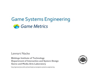 Game Systems Engineering
              Game Metrics




Lennart Nacke
Blekinge Institute of Technology
Department of Interaction and System Design
Game and Media Arts Laboratory
http://gamescience.bth.se/teaching/courses/game-systems-engineering
 