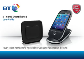 BT Home SmartPhone S
User Guide
Touch screen home phone with web browsing and nuisance call blocking
 
