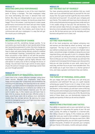 HIGH ERF R ANCE LEADER HI

Module 17                                                          Module 20
Boo ting           ployee erfor ance                                et the Mo t out of our elf
Motivating your employees is one of the most important             You have amazing potential and abilities that you could
parts of being a manager. The best employees today                 never use if you worked full blast on yourself for the rest
are more demanding and more in demand than ever                    of your life. Your goal must be to get the very most and the
before. But, they are indispensable to your success and            very best out of yourself - for yourself, your company and
to the success of your company. So how do you keep them            your family. This module will teach you how to discover all
happy? This is the answer: Learning how to create a peak           of the untouched potential energy you have inside and turn
performance environment for them will earn their loyalty           it into usable energy to fuel your life and business. You
and commitment to you and your company more than                   will learn proven ideas that you can apply immediately to
any other factor. After this module, you’ll know how to            become a more valuable and effective person in everything
communicate with your employees in a way that will get             you do. Be the best person you can be everyday and your
the results you’re looking for.                                    business will perform at it’s best, too!


Module 18                                                          Module 21
Beco ing a Ma ter of hange                                         Setting your rioritie
In business and life, everything changes quickly. To be            All of the most productive and highest achieving men
successful, you must be able to react quickly when things          and women are described by others as being “very well
don’t go exactly as planned. It’s a fact, the more change you      organized.” The key to your success in management is
can handle, the more successful you will be. Top producers         your ability to analyze your work, select your highest-value
have to deal with plans being altered, products modified
                                                                   tasks, concentrate single-mindedly on doing the one most
and rescheduled meetings constantly-but what makes
                                                                   important thing, and stay with it until it’s complete. When
them successful is their ability to roll with the punches.
                                                                   you’re proficient at setting priorities and executing them
In this module you will learn a series of proven methods,
                                                                   there is little you can’t do. In this module, you will learn the
techniques and strategies used by highly effective men
and women in every area of life to manage the forces of            simplest and most powerful techniques ever discovered to
change. You will learn how to get control of every aspect          help you set clear priorities on your work, every hour of
of your life and turn change to your advantage sooner than         every day, and then focus on your most valuable task. This
you ever thought possible!                                         will enable you to get more done in a shorter period of
                                                                   time, and make a greater contribution than ever before.
Module 19
Seven Secret of Managerial Succe                                   Module 22
Learn how to be a highly effective manager using these              he ur uit of er onal xcellence
seven secrets. Motivate your employees, keep them                  Are you happy with your life? Does your job bring you
happy and increase their productivity and profitability! By        satisfaction and fulfilment? Are you on a path towards
investing time and energy into learning how to be a better         achieving your goals? If you’re not, it’s okay. In fact, most
manager, your team and fellow employees will also benefit          people don’t realize their true potential to attain their goals
and grow. Everything you do to enhance your ability to do          and dreams. In this module, you will learn some of the key
your job in an excellent fashion improves your life and
                                                                   thinking tools and strategies practiced by the happiest and
work in some way. In this module you will learn how to
                                                                   most successful people in every area of life. By practicing
take time to analyse, decide and take effective action in
                                                                   some of these ideas, you can dramatically improve the
every area of your work life to achieve more and better
results than the average person. By learning the seven             quality and quantity of what you do and accomplish.
secrets to managerial success you’ll get more done faster
and easier than ever before!                                       Module 23
                                                                     egotiating Strategie and actic
                                                                   Your ability to negotiate well on your own behalf can have
                                                                   a major impact on improving the quality of your life and
                                                                   work. Luckily, the ability to negotiate is a learned skill,
                                                                   like riding a bicycle or typing. In this module you will be
                                                                   given the tools you need to feel confident in negotiations
                                                                   and consistently close deals the way you want them. With
                                                                   excellent negotiating skills, you can save or gain hundreds,
                                                                   or even thousands, of dollars for yourself, your company
                                                                   and your family in the weeks, months and years ahead.


P: 07 3888 5010 - www.xsellerate.com.au - info@xsellerate.com.au                           © 2010. Brian Tracy Australia New Zealand Pty Ltd
 