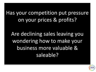 Has your competition put pressure
     on your prices & profits?

  Are declining sales leaving you
  wondering how to make your
    business more valuable &
             saleable?
 