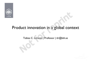 Product innovation in a global context
                                     !

      Tobias C. Larsson | Professor | tlr@bth.se
                                               !




                                                   1
 
