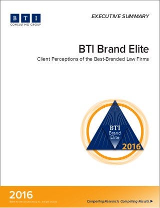 BTI Brand Elite
Client Perceptions of the Best-Branded Law Firms
2016 Compelling Research. Compelling Results.©2016 The BTI Consulting Group, Inc. All rights reserved.
2016
EXECUTIVE SUMMARY
 