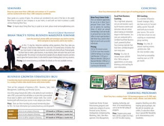 SEMINARS                                                                                                                                                                                              COACHING
Brian has given more than 5,000 talks and seminars in 55 countries                                                                  Brian Tracy International offers various types of coaching programs as listed below:
and has worked with more than 1,000 companies worldwide.
                                                                                                                                                            Focal Point Business               BGS Coaching
Brian speaks on a variety of topics. His seminars are considered to be some of the best in the world.                  Brian Tracy’s Inner Circle
                                                                                                                       This is an exclusive opportunity     Coaching                           As a member of Business
Book Brian to speak for your company or at your event, or work with our team to produce a public                                                            This is high level, advanced,      Growth Strategies (BGS),
seminar featuring Brian Tracy.                                                                                         for you to be in Brian Tracy’s
                                                                                                                       personal “Inner Circle.” There       one-on-one business coach-         you have access to “account-
Price: To inquire about hiring Brian Tracy to speak at an event, please email seminars@briantracy.com.                 are six options for coaching         ing for business owners and        ability coaches” that will
                                                                                                                       (three of which are annual           executives who are serious         work with you to ensure
                                                                                                                       memberships). Each one results       about making an immediate          your success. This can be
                                                                    Build A Great Business!
                                                                                                                       in personal face-to-face time        impact in their business. Ses-     in the form of one-on-one
BRIAN TRACY’S TOTAL BUSINESS MAKEOVER SEMINAR                                                                          (often in resort-type locations)     sions are conducted with a         coaching or a mastermind
                               Learn the practical, proven skills and techniques you need to survive,                  with Brian Tracy and/or other        Certified Focal Point Business
                                               thrive and grow in any business and in any market…                      high net worth and successful                                           group coaching.
                                                                                                                       individuals.                         Coach, powered by Brian
                                                                                                                                                                                               Pricing: For a free 20
                       In this 2 ½ day live, interactive workshop setting experience, Brian Tracy takes you                                                 Tracy training materials that
                                                                                                                       Pricing:                                                                minute coaching session,
                      through a Total Business Makeover. He covers the 10 essential areas of business that                                                  have been carefully designed
                    you must master to make your business successful and achieve all your financial goals.             $5K for 90-minute session                                               call 858-436-7300
                                                                                                                       $12K for 4 one-hour sessions         over many years.
                You learn how to create a great business, in any industry, faster and easier than you’ve ever                                                                                  (for new members only).
              thought possible. This seminar is not only aimed at people who are already in business and who           $20K for full day (in San Diego)     Pricing: For a free 30
                                                                                                                       Gold Member: $25K per yr             minute session call 858-           Entry level accountability
              want to grow their business faster, it is also ideal for anyone thinking about start ing a business.                                                                             coaching starts at $199
                                                                                                                       Platinum Member: $50K per yr         436-7300 to setup an
              Pricing: Go to www.briantracy.com/bttbm for details on the next available seminar.                       Diamond Member: $100K per yr                                            per month.
                                                                                                                                                            appointment, or visit www.
                                                                                                                       Go to www.briantracy.com/
                                                                                                                                                            briantracy.com/coaching for
                                                                                                                       coaching for full details.
                                                                                                                                                            more information.



BUSINESS GROWTH STRATEGIES (BGS)
A membership-based continuity program where members gain access
to a catalog of online video-based lessons with Action Guides.

There are five categories of learning in BGS: Business, Sales, Sales
Management, Leadership, and Personal Success.
One of the unique features BGS offers is the ability for each member to                                                                                                        LEARNING PROGRAMS
take a FREE assessment that will allow us to prescribe a personalized                                                                        Brian Tracy has a catalog of over 150 learning programs on CD, DVD, mp3,
lesson plan to address each member’s unique needs. Your custom                                                                                                          online videos, books, eBooks, and audio books.
learning path will ensure your success in any category you choose.
Price: There are three monthly and annual membership plans                                                           Created over the last 30 years       Speaking, Authorship, and          programs. BrianTracy.com offers
for BGS. For more information go to www.briantracy.com/bizgrowth                                                     these learning programs cover        more. Go to www.briantracy.        ongoing special packages, and
                                                                                                                     nearly every category of success:    com to see the full catalog of     free gifts for newsletter sub-
                                                                                                                     Personal Success, Business           programs.                          scribers. To subscribe to Brian
 SILVER          Access to one category of learning            $29/month or $290/year (2 months free!)
                                                                                                                     Development, Entrepreneurship,       Price: Program prices range        Tracy’s Special Offer Newsletter,
 GOLD            Access to two categories of learning          $49/month or $490/year (2 months free!)
                                                                                                                     Marketing, Sales, Sales Man-         from $20 for a single CD or mp3,   go to: www.briantracy.com/
 PLATINUM        Access to all five categories of learning     $97/month or $970/year (2 months free!)               agement, Time Management,            to $1,997 for select training      newsletters.
 