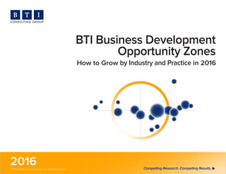 BTI Business Development
Opportunity Zones
How to Grow by Industry and Practice in 2016
Compelling Research. Compelling Results.©2015 The BTI Consulting Group, Inc. All Rights Reserved.
2016
EXECUTIVE SUMMARY
 