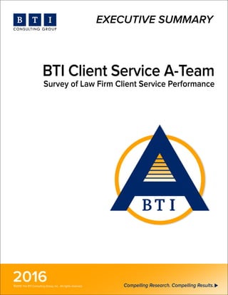 2016
BTI Client Service A-Team
Survey of Law Firm Client Service Performance
Compelling Research. Compelling Results.
EXECUTIVE SUMMARY
©2015 The BTI Consulting Group, Inc. All rights reserved.
 