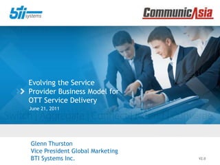 Evolving the Service Provider Business Model for OTT Service Delivery June 21, 2011 V2.0 Glenn Thurston Vice President Global Marketing BTI Systems Inc. 