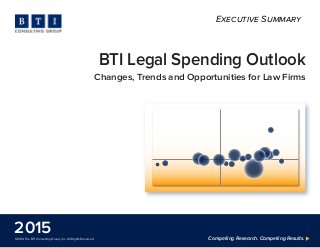 Compelling Research. Compelling Results. ©2014 The BTI Consulting Group, Inc. All Rights Reserved. 
2015 
BTI Legal Spending Outlook 
Changes, Trends and Opportunities for Law Firms 
Executive Summary 
 
