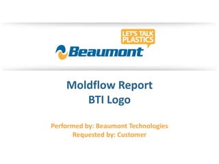 Moldflow Report
BTI Logo
Performed by: Beaumont Technologies
Requested by: Customer
 