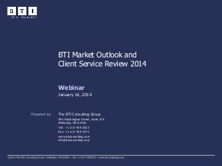 BTI Market Outlook and
Client Service Review 2014
Webinar
January 16, 2014

Prepared by:

The BTI Consulting Group
396 Washington Street, Suite 314
Wellesley, MA 02481
Tel: +1 617 439 0333
Fax: +1 617 439 9174
www.bticonsulting.com
info@bticonsulting.com

©2014 The BTI Consulting Group  Wellesley, MA 02481  Tel: +1 617 439 0333  www.bticonsulting.com

 