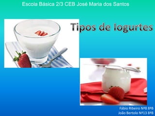Escola Básica 2/3 CEB José Maria dos Santos   Tipos de Iogurtes Fábio Ribeiro Nª8 8ªB João Bertolo Nª13 8ªB 