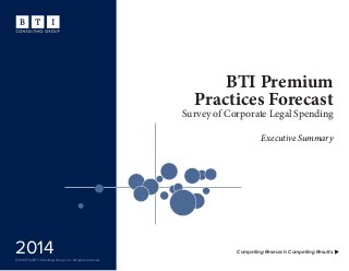 BTI Premium
Practices Forecast
Survey of Corporate Legal Spending
Compelling Research. Compelling Results.
©2013 The BTI Consulting Group, Inc. All rights reserved.
2014
Executive Summary
 