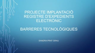 PROJECTE IMPLANTACIÓ
REGISTRE D’EXPEDIENTS
ELECTRÒNIC
BARRERES TECNOLÒGIQUES
SANDRA PRAT GRAU
 