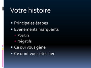 Votre histoire
 Principales étapes
 Evénements marquants
   Positifs
   Négatifs
 Ce qui vous gêne
 Ce dont vous êtes fier
 