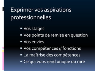 Exprimer vos aspirations
professionnelles
      Vos stages
      Vos points de remise en question
      Vos envies
      Vos compétences // fonctions
      La maîtrise des compétences
      Ce qui vous rend unique ou rare
 