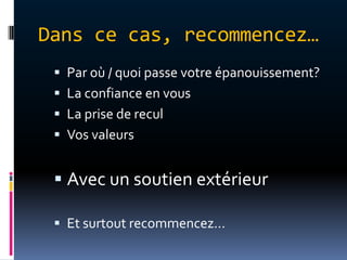 Dans ce cas, recommencez…
  Par où / quoi passe votre épanouissement?
  La confiance en vous
  La prise de recul
  Vos valeurs


  Avec un soutien extérieur

  Et surtout recommencez…
 