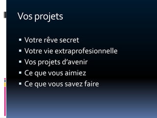 Vos projets

   Votre rêve secret
   Votre vie extraprofesionnelle
   Vos projets d’avenir
   Ce que vous aimiez
   Ce que vous savez faire
 