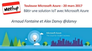 Arnaud Fontaine et Alex Danvy @danvy
Toulouse Microsoft Azure - 20 mars 2017
Bâtir une solution IoT avec Microsoft Azure
 