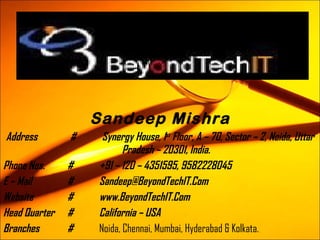 Sandeep Mishra Address # Synergy House, 1 st  Floor, A – 70, Sector – 2, Noida, Uttar Pradesh – 20301, India. Phone Nos. # +91 – 120 – 4351595, 9582228045 E – Mail  # [email_address] Website # www.BeyondTechIT.Com Head Quarter # California – USA Branches # Noida, Chennai, Mumbai, Hyderabad & Kolkata. 